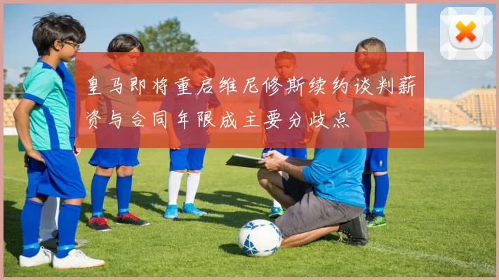 皇马即将重启维尼修斯续约谈判薪资与合同年限成主要分歧点