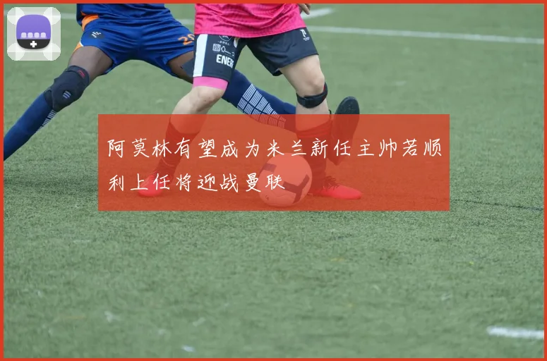 阿莫林有望成为米兰新任主帅若顺利上任将迎战曼联