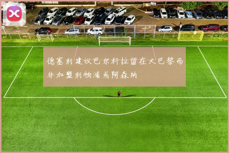 德塞利建议巴尔科拉留在大巴黎而非加盟利物浦或阿森纳