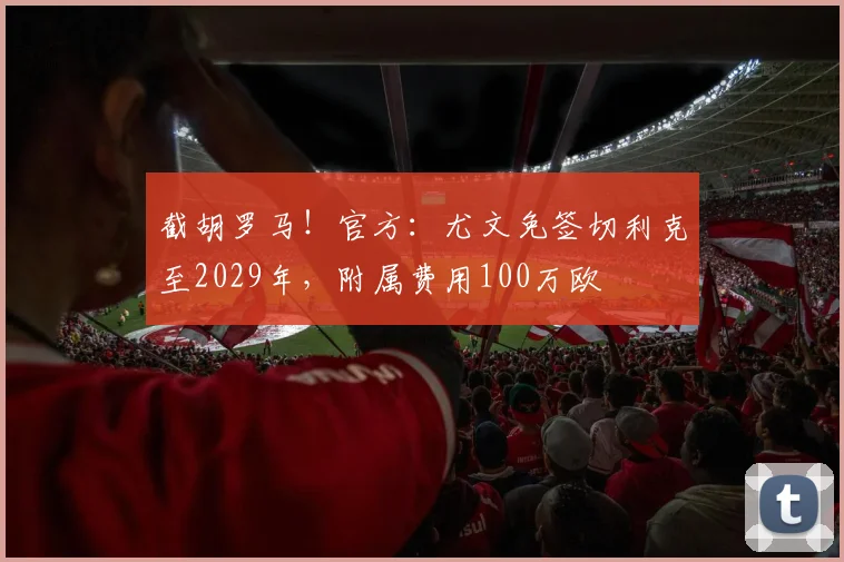 截胡罗马！官方：尤文免签切利克至2029年，附属费用100万欧