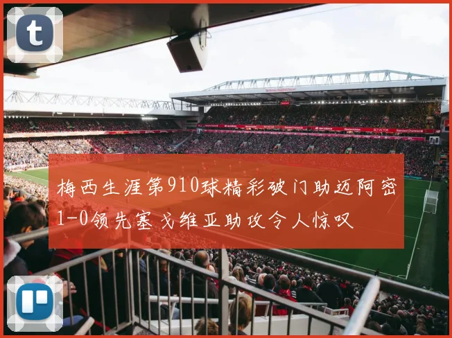 梅西生涯第910球精彩破门助迈阿密1-0领先塞戈维亚助攻令人惊叹