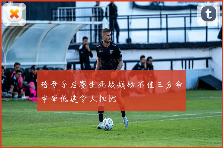 哈登季后赛生死战战绩不佳三分命中率低迷令人担忧
