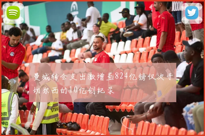 曼城转会支出激增至824亿镑仅次于切尔西的10亿创纪录