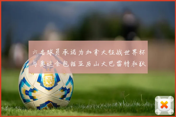 六名球员承诺为加拿大征战世界杯与奥运会包括亚历山大巴雷特和狄龙在内