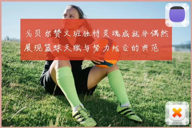 戈贝尔赞文班独特灵魂成就非偶然展现篮球天赋与努力结合的典范