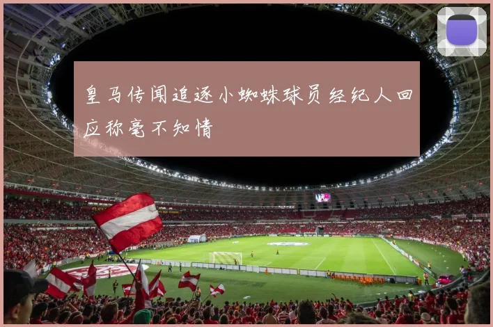 皇马传闻追逐小蜘蛛球员经纪人回应称毫不知情