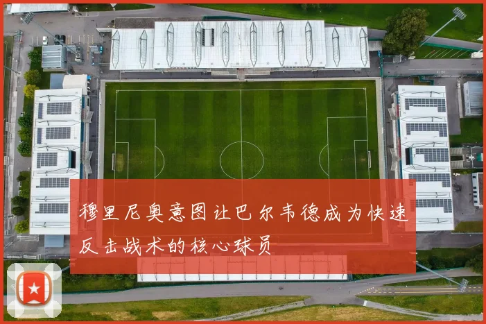 穆里尼奥意图让巴尔韦德成为快速反击战术的核心球员