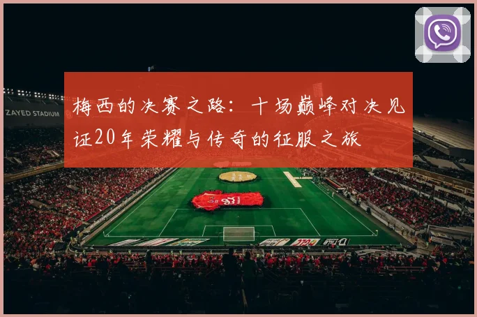 梅西的决赛之路：十场巅峰对决见证20年荣耀与传奇的征服之旅