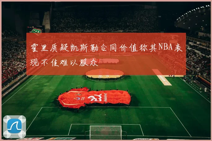霍里质疑凯斯勒合同价值称其NBA表现不佳难以服众
