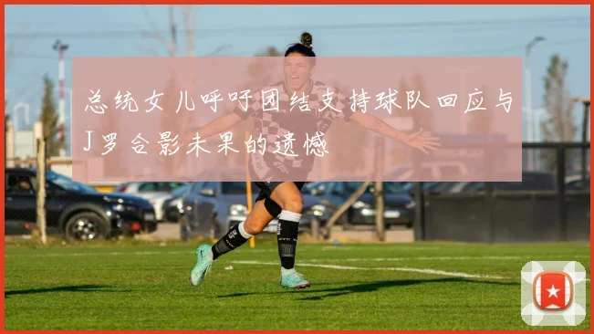 总统女儿呼吁团结支持球队回应与J罗合影未果的遗憾