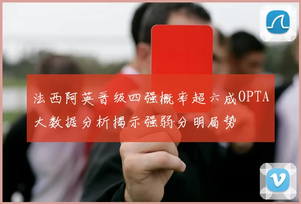 法西阿英晋级四强概率超六成OPTA大数据分析揭示强弱分明局势