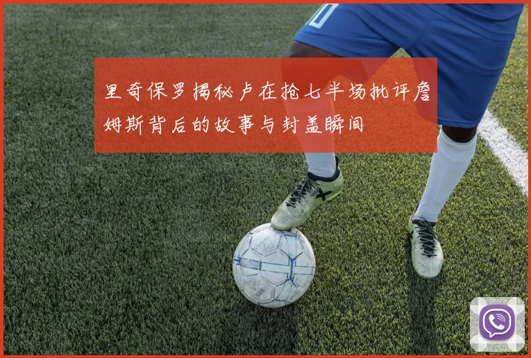 里奇保罗揭秘卢在抢七半场批评詹姆斯背后的故事与封盖瞬间
