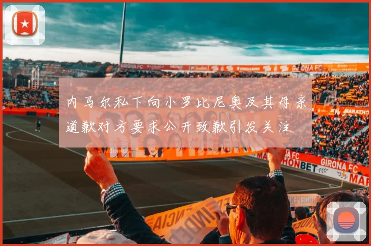 内马尔私下向小罗比尼奥及其母亲道歉对方要求公开致歉引发关注