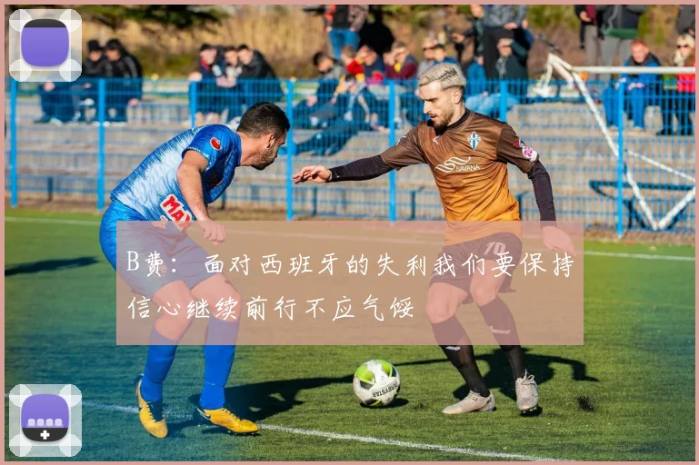 B费：面对西班牙的失利我们要保持信心继续前行不应气馁