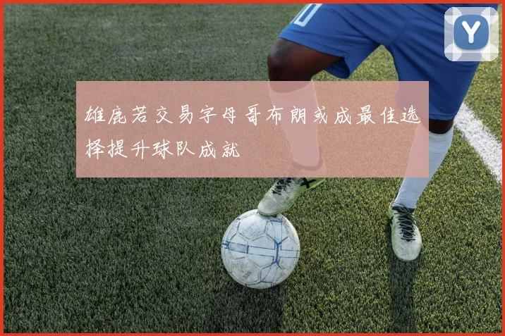 雄鹿若交易字母哥布朗或成最佳选择提升球队成就