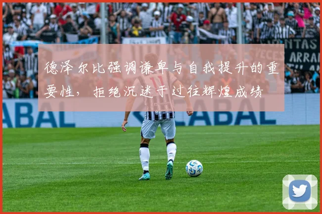 德泽尔比强调谦卑与自我提升的重要性，拒绝沉迷于过往辉煌成绩