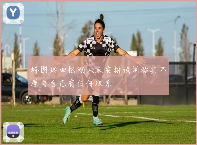 塔图姆回忆湖人未安排试训称其不愿与自己有任何联系