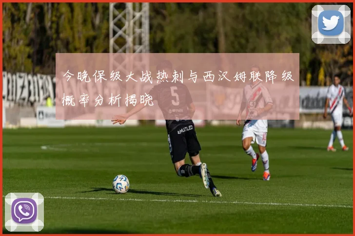 今晚保级大战热刺与西汉姆联降级概率分析揭晓