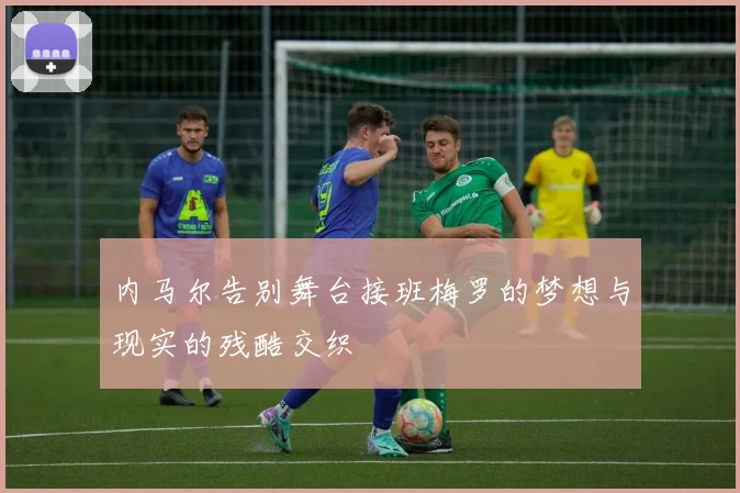 内马尔告别舞台接班梅罗的梦想与现实的残酷交织